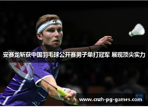 安赛龙斩获中国羽毛球公开赛男子单打冠军 展现顶尖实力 安赛龙斩获中国羽毛球公开赛男子单打冠军 展现顶尖实力