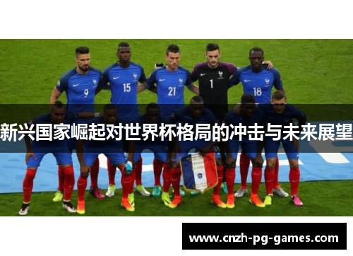 新兴国家崛起对世界杯格局的冲击与未来展望 新兴国家崛起对世界杯格局的冲击与未来展望
