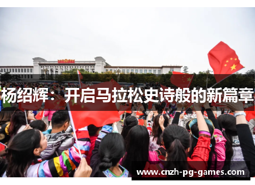 杨绍辉:开启马拉松史诗般的新篇章 杨绍辉:开启马拉松史诗般的新篇章