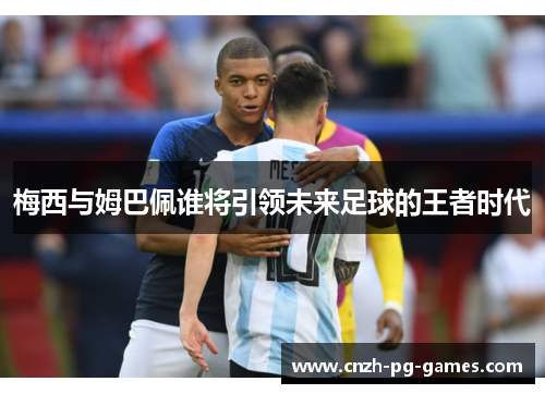 梅西与姆巴佩谁将引领未来足球的王者时代 梅西与姆巴佩谁将引领未来足球的王者时代