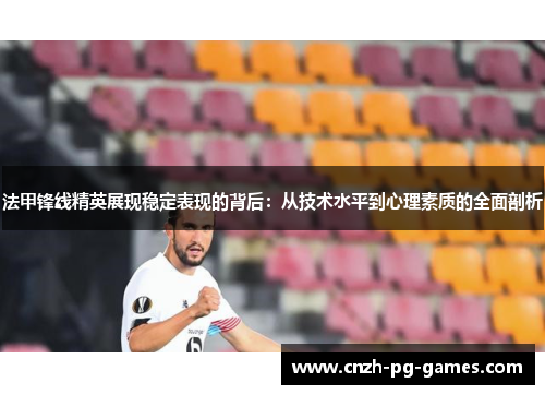 法甲锋线精英展现稳定表现的背后:从技术水平到心理素质的全面剖析 法甲锋线精英展现稳定表现的背后:从技术水平到心理素质的全面剖析