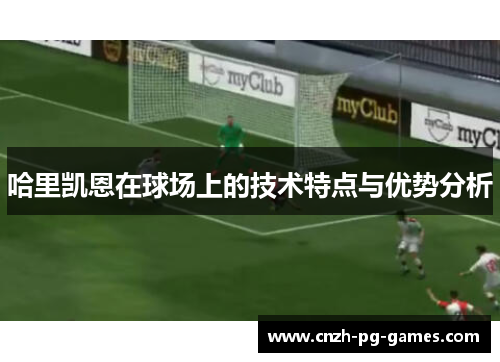哈里凯恩在球场上的技术特点与优势分析 哈里凯恩在球场上的技术特点与优势分析