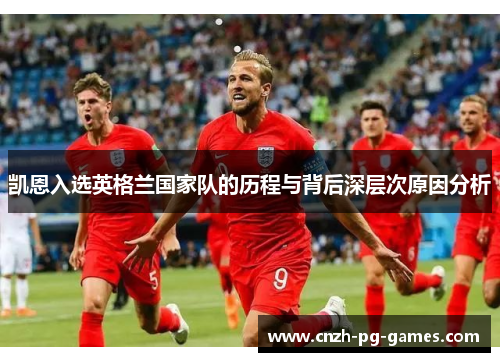 凯恩入选英格兰国家队的历程与背后深层次原因分析 凯恩入选英格兰国家队的历程与背后深层次原因分析