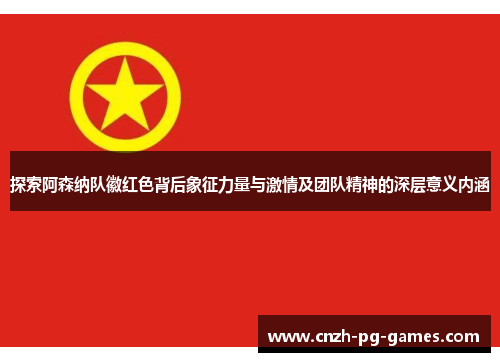 探索阿森纳队徽红色背后象征力量与激情及团队精神的深层意义内涵