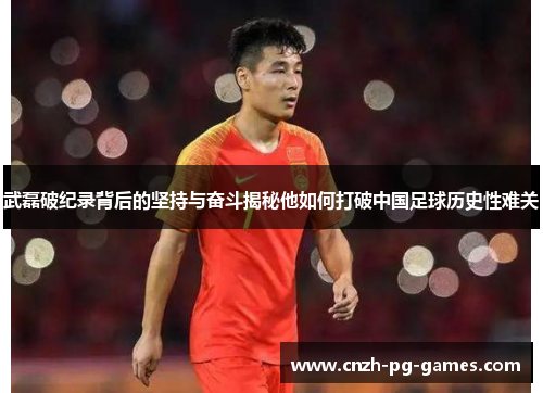 武磊破纪录背后的坚持与奋斗揭秘他如何打破中国足球历史性难关