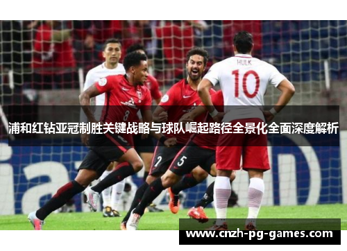 浦和红钻亚冠制胜关键战略与球队崛起路径全景化全面深度解析