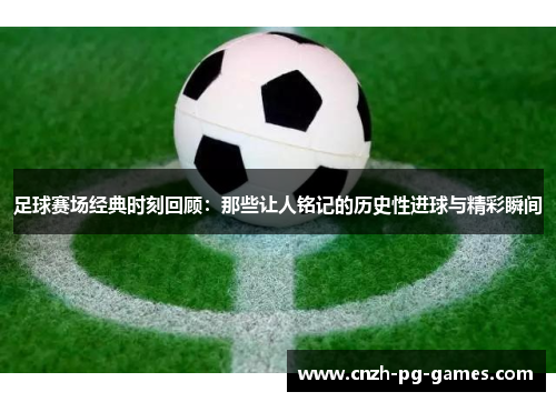 足球赛场经典时刻回顾:那些让人铭记的历史性进球与精彩瞬间 足球赛场经典时刻回顾:那些让人铭记的历史性进球与精彩瞬间