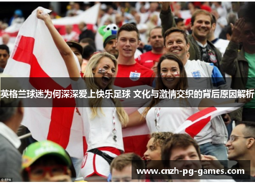 英格兰球迷为何深深爱上快乐足球 文化与激情交织的背后原因解析 英格兰球迷为何深深爱上快乐足球 文化与激情交织的背后原因解析