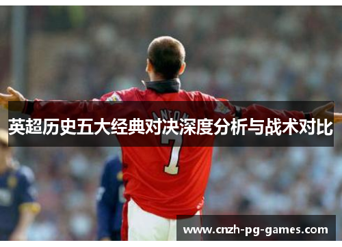 英超历史五大经典对决深度分析与战术对比 英超历史五大经典对决深度分析与战术对比
