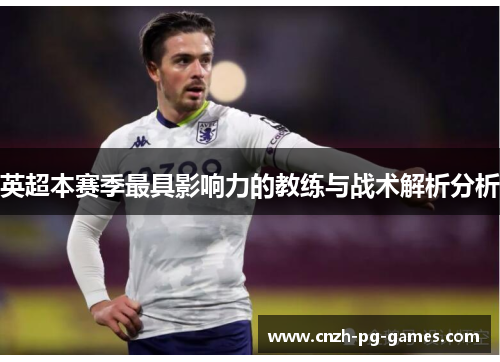 英超本赛季最具影响力的教练与战术解析分析 英超本赛季最具影响力的教练与战术解析分析