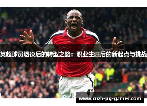 英超球员退役后的转型之路:职业生涯后的新起点与挑战 英超球员退役后的转型之路:职业生涯后的新起点与挑战