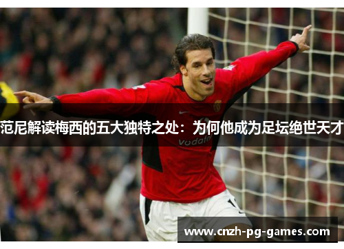 范尼解读梅西的五大独特之处:为何他成为足坛绝世天才 范尼解读梅西的五大独特之处:为何他成为足坛绝世天才
