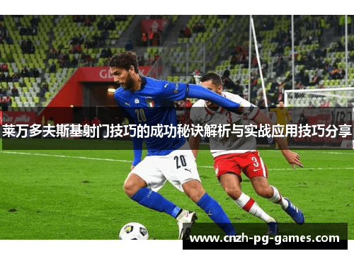 莱万多夫斯基射门技巧的成功秘诀解析与实战应用技巧分享 莱万多夫斯基射门技巧的成功秘诀解析与实战应用技巧分享