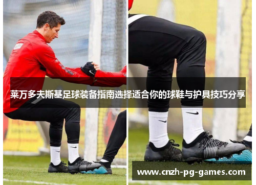 莱万多夫斯基足球装备指南选择适合你的球鞋与护具技巧分享 莱万多夫斯基足球装备指南选择适合你的球鞋与护具技巧分享