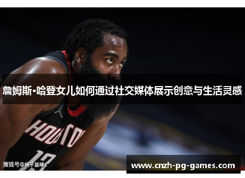 詹姆斯·哈登女儿如何通过社交媒体展示创意与生活灵感