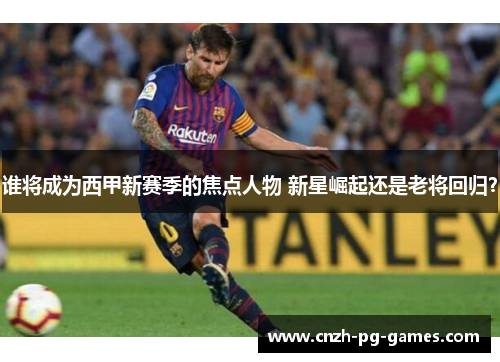 谁将成为西甲新赛季的焦点人物 新星崛起还是老将回归? 谁将成为西甲新赛季的焦点人物 新星崛起还是老将回归?