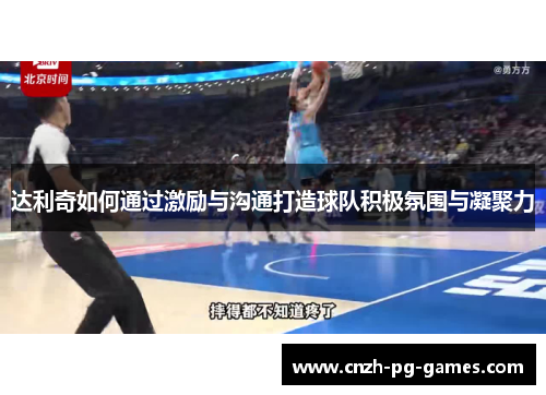 达利奇如何通过激励与沟通打造球队积极氛围与凝聚力