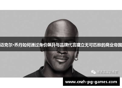 迈克尔·乔丹如何通过身价飙升与品牌代言建立无可匹敌的商业帝国