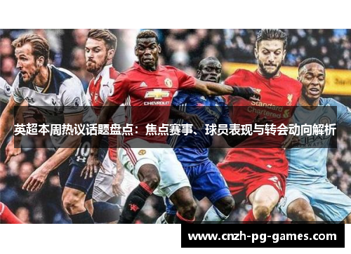 英超本周热议话题盘点:焦点赛事、球员表现与转会动向解析 英超本周热议话题盘点:焦点赛事、球员表现与转会动向解析