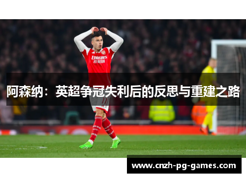 阿森纳:英超争冠失利后的反思与重建之路 阿森纳:英超争冠失利后的反思与重建之路