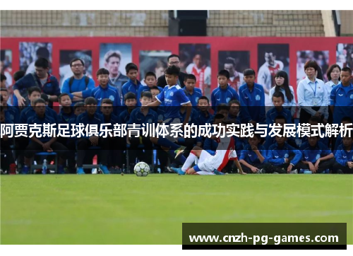 阿贾克斯足球俱乐部青训体系的成功实践与发展模式解析 阿贾克斯足球俱乐部青训体系的成功实践与发展模式解析