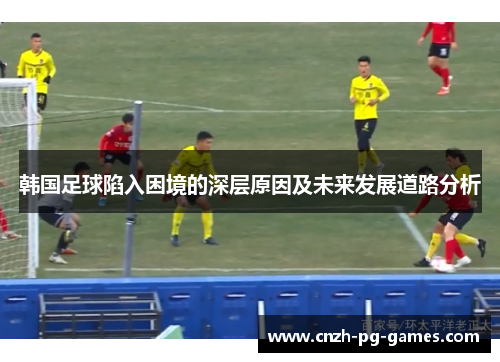 韩国足球陷入困境的深层原因及未来发展道路分析